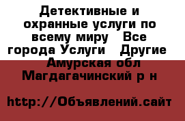 Детективные и охранные услуги по всему миру - Все города Услуги » Другие   . Амурская обл.,Магдагачинский р-н